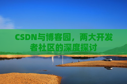 CSDN与博客园，两大开发者社区的深度探讨